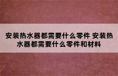 安装热水器都需要什么零件 安装热水器都需要什么零件和材料